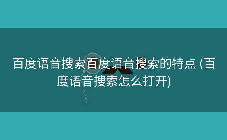 百度语音搜索百度语音搜索的特点 (百度语音搜索怎么打开)