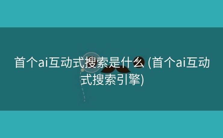 首个ai互动式搜索是什么 (首个ai互动式搜索引擎)