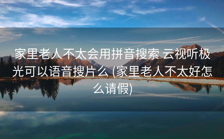 家里老人不太会用拼音搜索 云视听极光可以语音搜片么 (家里老人不太好怎么请假)