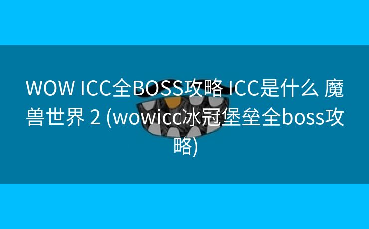WOW ICC全BOSS攻略 ICC是什么 魔兽世界 2 (wowicc冰冠堡垒全boss攻略)
