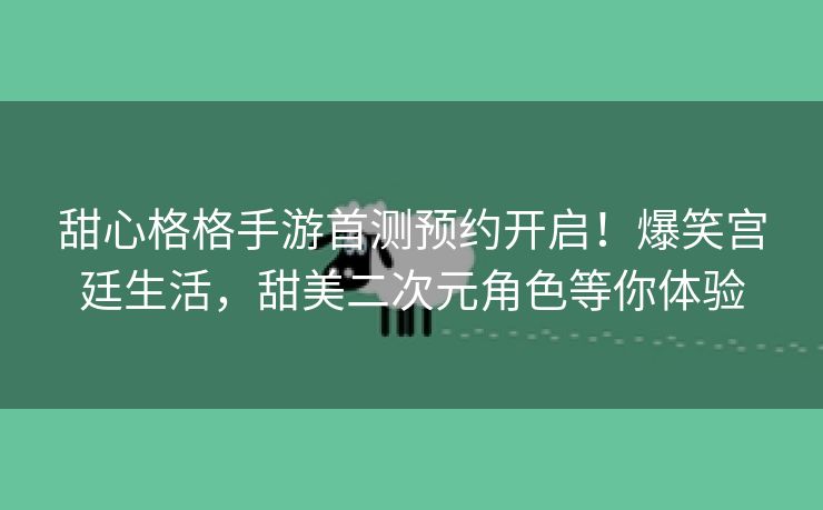甜心格格手游首测预约开启！爆笑宫廷生活，甜美二次元角色等你体验