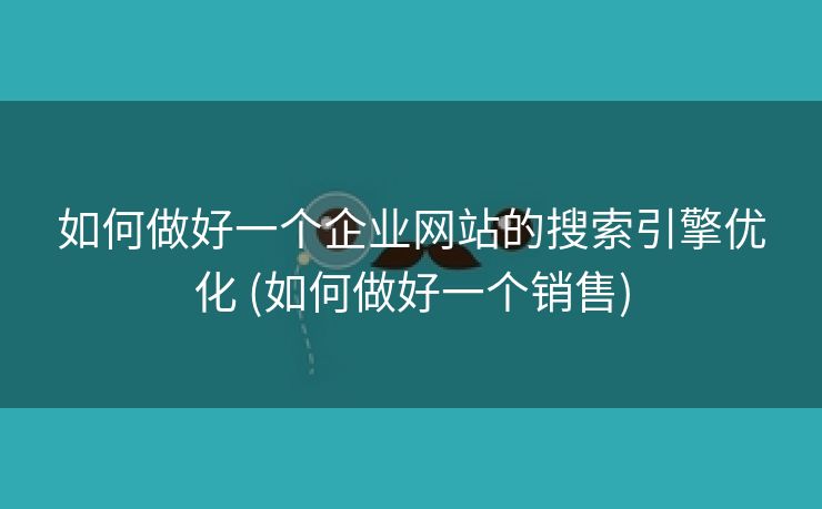 如何做好一个企业网站的搜索引擎优化 (如何做好一个销售)