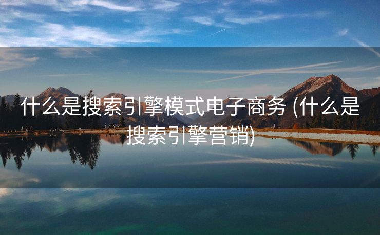 什么是搜索引擎模式电子商务 (什么是搜索引擎营销)