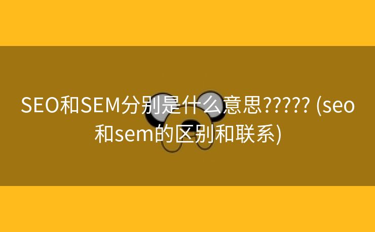 SEO和SEM分别是什么意思????? (seo和sem的区别和联系)
