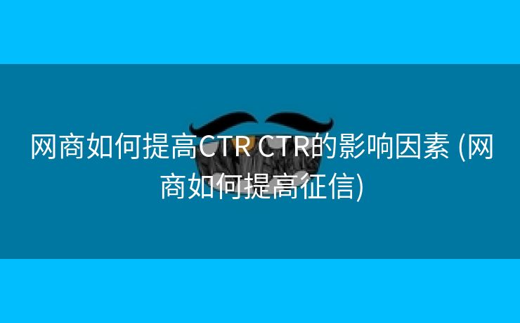 网商如何提高CTR CTR的影响因素 (网商如何提高征信)
