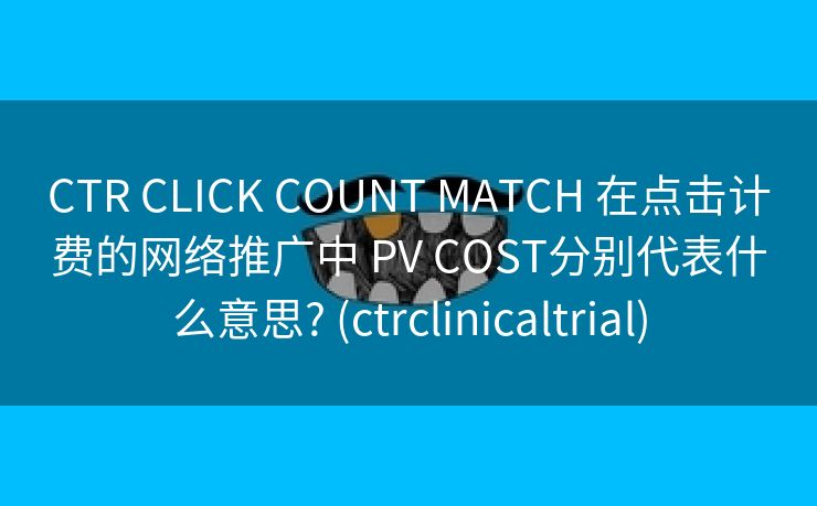 CTR CLICK COUNT MATCH 在点击计费的网络推广中 PV COST分别代表什么意思? (ctrclinicaltrial)
