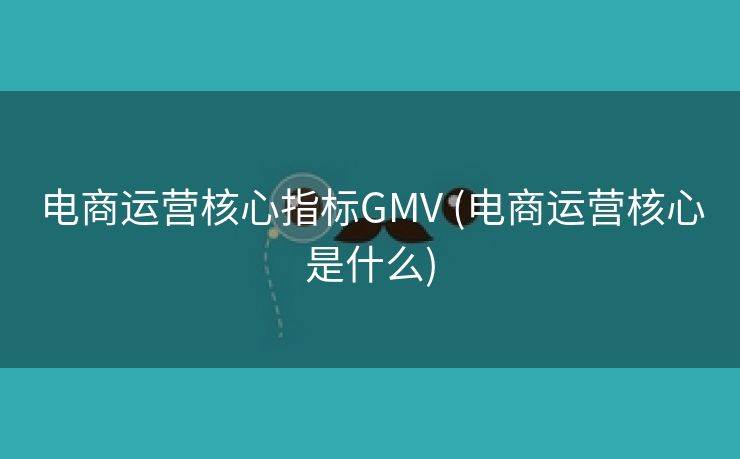 电商运营核心指标GMV (电商运营核心是什么)