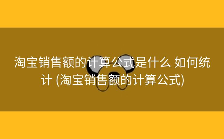 淘宝销售额的计算公式是什么 如何统计 (淘宝销售额的计算公式)
