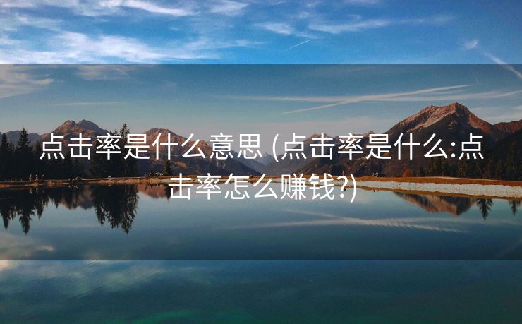 点击率是什么意思 (点击率是什么:点击率怎么赚钱?)