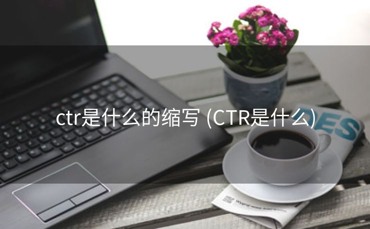 ctr是什么的缩写 (CTR是什么)