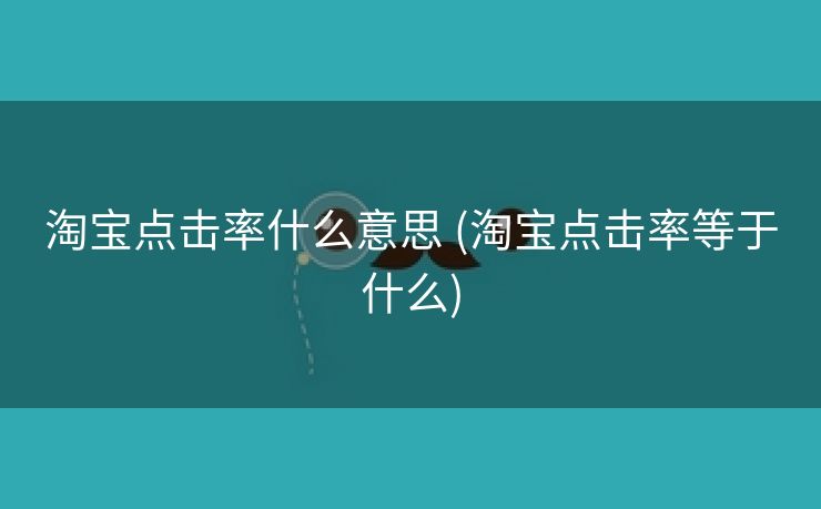 淘宝点击率什么意思 (淘宝点击率等于什么)