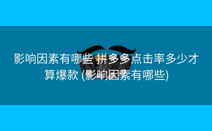 影响因素有哪些 拼多多点击率多少才算爆款 (影响因素有哪些)