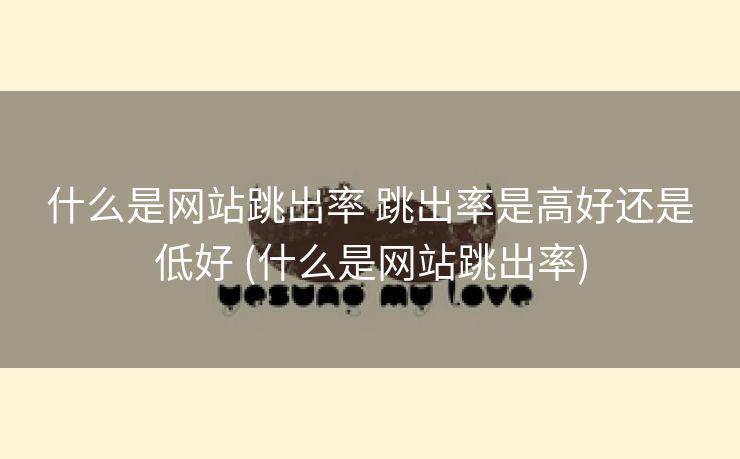 什么是网站跳出率 跳出率是高好还是低好 (什么是网站跳出率)