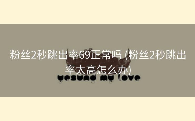 粉丝2秒跳出率69正常吗 (粉丝2秒跳出率太高怎么办)
