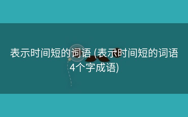表示时间短的词语 (表示时间短的词语4个字成语)
