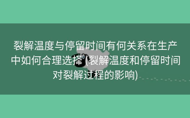 裂解温度与停留时间有何关系在生产中如何合理选择 (裂解温度和停留时间对裂解过程的影响)