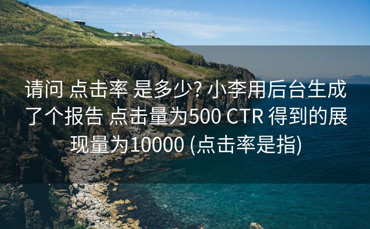 请问 点击率 是多少? 小李用后台生成了个报告 点击量为500 CTR 得到的展现量为10000 (点击率是指)
