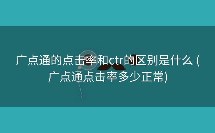 广点通的点击率和ctr的区别是什么 (广点通点击率多少正常)