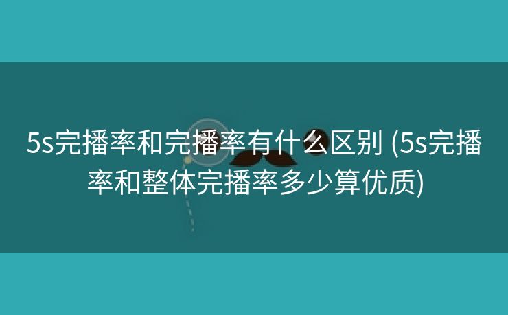 5s完播率和完播率有什么区别 (5s完播率和整体完播率多少算优质)