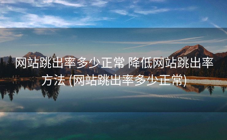 网站跳出率多少正常 降低网站跳出率方法 (网站跳出率多少正常)