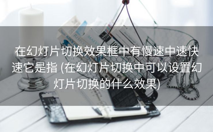 在幻灯片切换效果框中有慢速中速快速它是指 (在幻灯片切换中可以设置幻灯片切换的什么效果)