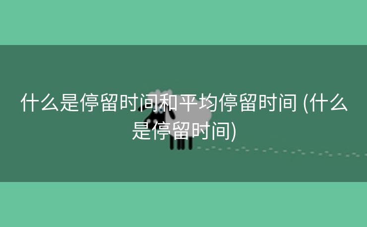 什么是停留时间和平均停留时间 (什么是停留时间)