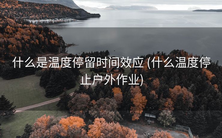 什么是温度停留时间效应 (什么温度停止户外作业)