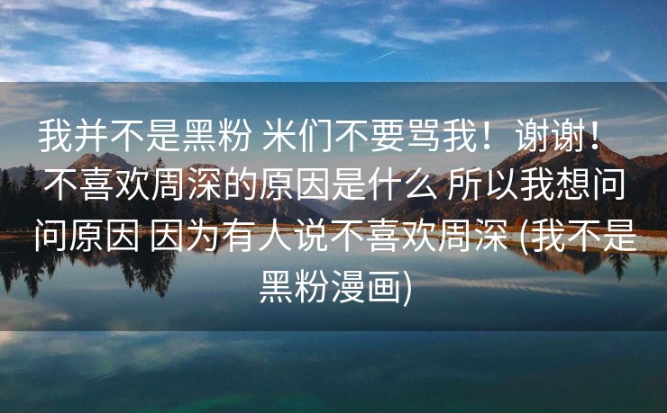 我并不是黑粉 米们不要骂我！谢谢！ 不喜欢周深的原因是什么 所以我想问问原因 因为有人说不喜欢周深 (我不是黑粉漫画)