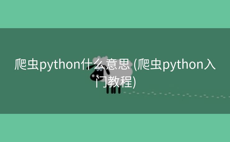 爬虫python什么意思 (爬虫python入门教程)