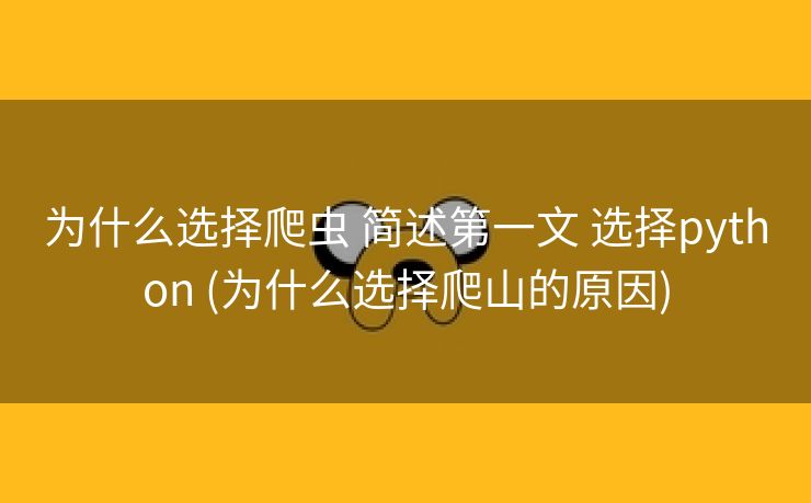 为什么选择爬虫 简述第一文 选择python (为什么选择爬山的原因)