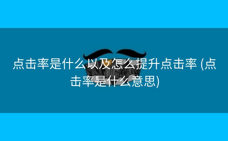点击率是什么以及怎么提升点击率 (点击率是什么意思)