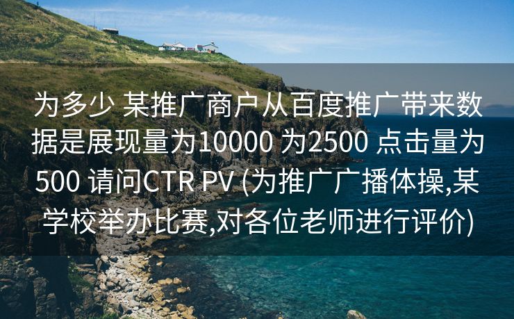 为多少 某推广商户从百度推广带来数据是展现量为10000 为2500 点击量为500 请问CTR PV (为推广广播体操,某学校举办比赛,对各位老师进行评价)
