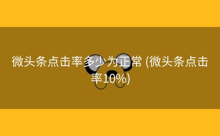 微头条点击率多少为正常 (微头条点击率10%)