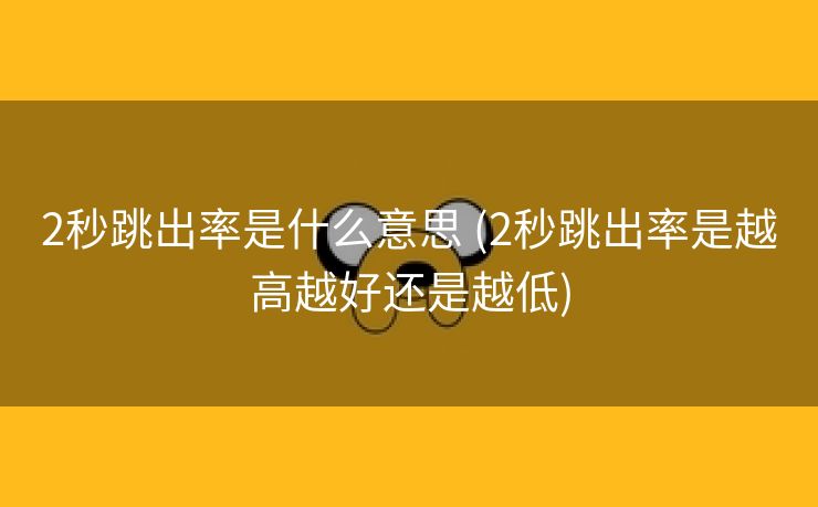2秒跳出率是什么意思 (2秒跳出率是越高越好还是越低)
