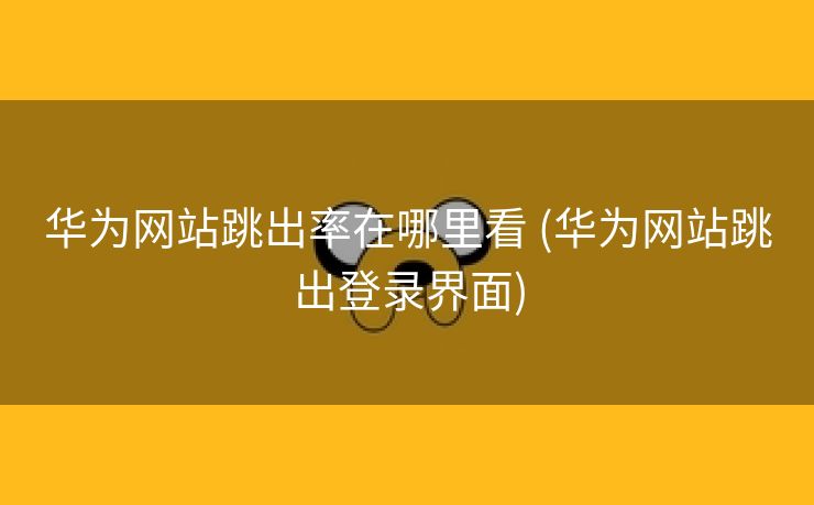 华为网站跳出率在哪里看 (华为网站跳出登录界面)