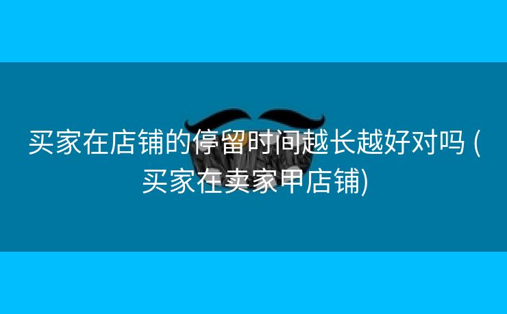 买家在店铺的停留时间越长越好对吗 (买家在卖家甲店铺)