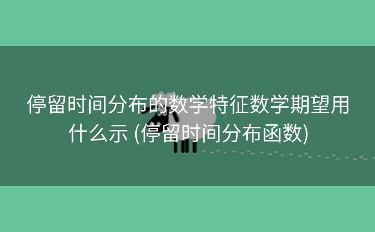 停留时间分布的数学特征数学期望用什么示 (停留时间分布函数)