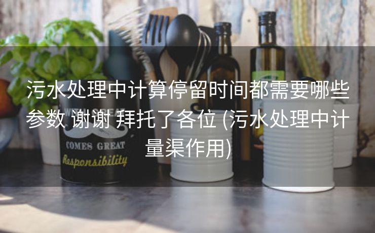 污水处理中计算停留时间都需要哪些参数 谢谢 拜托了各位 (污水处理中计量渠作用)