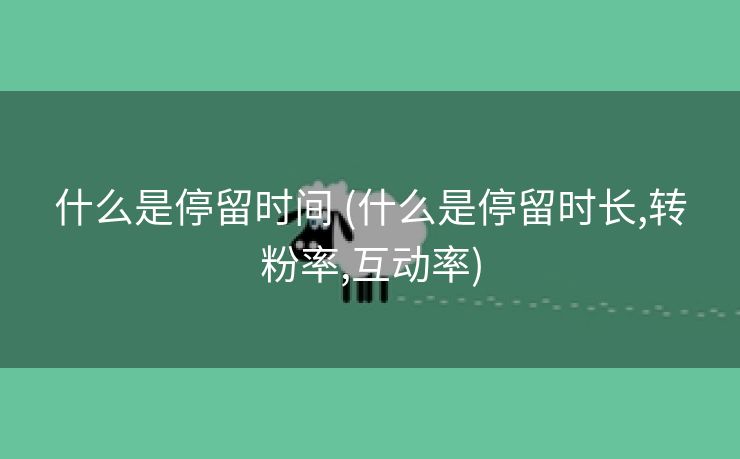 什么是停留时间 (什么是停留时长,转粉率,互动率)