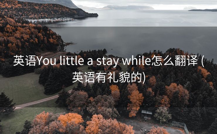 英语You little a stay while怎么翻译 (英语有礼貌的)