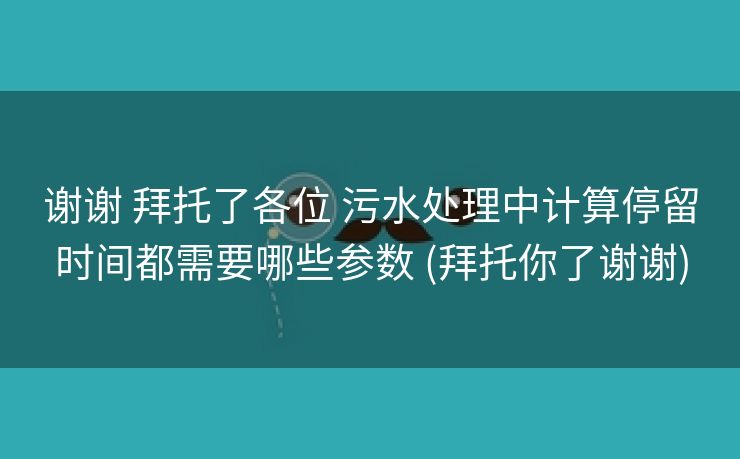 谢谢 拜托了各位 污水处理中计算停留时间都需要哪些参数 (拜托你了谢谢)