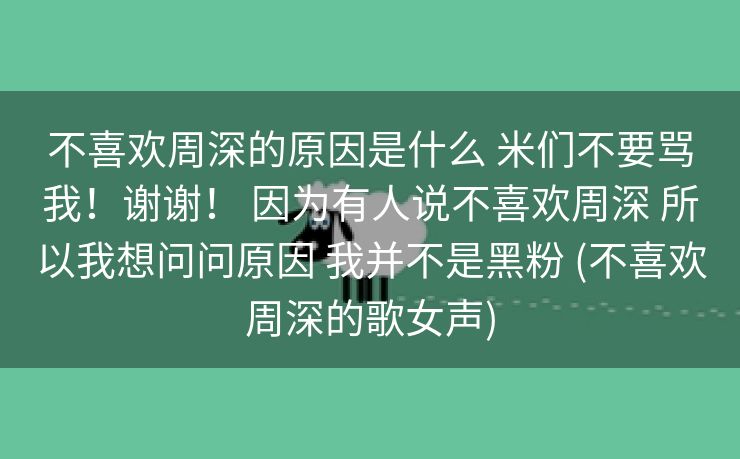 不喜欢周深的原因是什么 米们不要骂我！谢谢！ 因为有人说不喜欢周深 所以我想问问原因 我并不是黑粉 (不喜欢周深的歌女声)