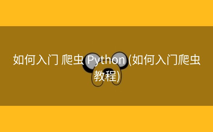 如何入门 爬虫 Python (如何入门爬虫教程)