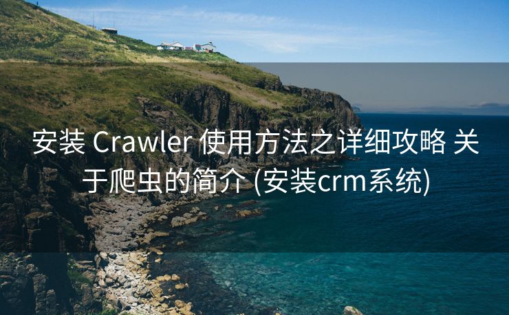 安装 Crawler 使用方法之详细攻略 关于爬虫的简介 (安装crm系统)