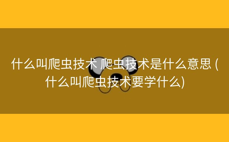 什么叫爬虫技术 爬虫技术是什么意思 (什么叫爬虫技术要学什么)