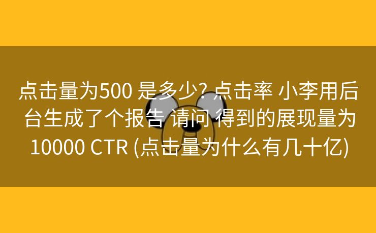点击量为500 是多少? 点击率 小李用后台生成了个报告 请问 得到的展现量为10000 CTR (点击量为什么有几十亿)