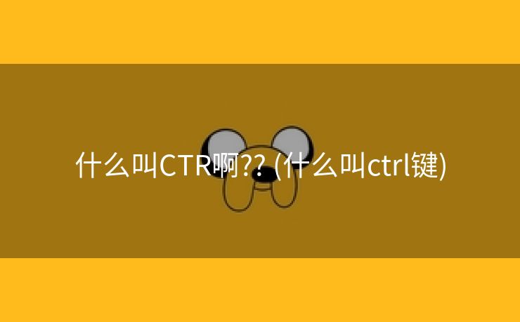 什么叫CTR啊?? (什么叫ctrl键)