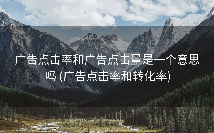 广告点击率和广告点击量是一个意思吗 (广告点击率和转化率)