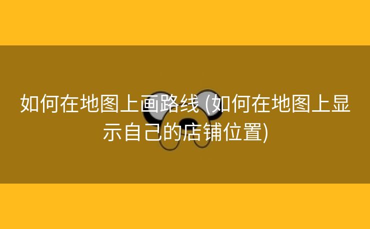 如何在地图上画路线 (如何在地图上显示自己的店铺位置)