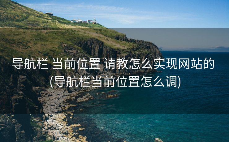 导航栏 当前位置 请教怎么实现网站的 (导航栏当前位置怎么调)